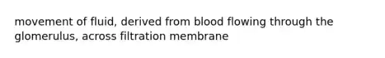 movement of fluid, derived from blood flowing through the glomerulus, across filtration membrane