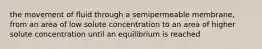 the movement of fluid through a semipermeable membrane, from an area of low solute concentration to an area of higher solute concentration until an equilibrium is reached