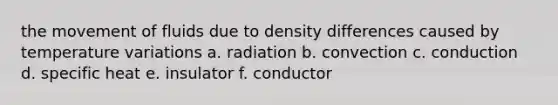 the movement of fluids due to density differences caused by temperature variations a. radiation b. convection c. conduction d. specific heat e. insulator f. conductor