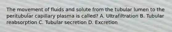 The movement of fluids and solute from the tubular lumen to the peritubular capillary plasma is called? A. Ultrafiltration B. Tubular reabsorption C. Tubular secretion D. Excretion