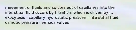 movement of fluids and solutes out of capillaries into the interstitial fluid occurs by filtration, which is driven by ... - exocytosis - capillary hydrostatic pressure - interstitial fluid osmotic pressure - venous valves