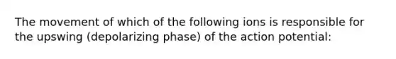 The movement of which of the following ions is responsible for the upswing (depolarizing phase) of the action potential: