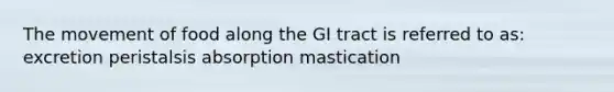 The movement of food along the GI tract is referred to as: excretion peristalsis absorption mastication