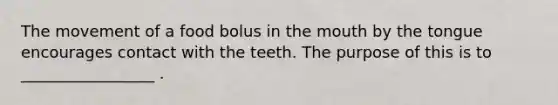 The movement of a food bolus in the mouth by the tongue encourages contact with the teeth. The purpose of this is to _________________ .