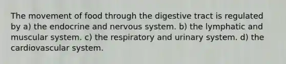 The movement of food through the digestive tract is regulated by a) the endocrine and nervous system. b) the lymphatic and muscular system. c) the respiratory and urinary system. d) the cardiovascular system.