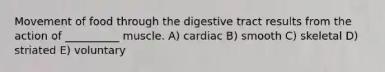 Movement of food through the digestive tract results from the action of __________ muscle. A) cardiac B) smooth C) skeletal D) striated E) voluntary