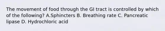 The movement of food through the GI tract is controlled by which of the following? A.Sphincters B. Breathing rate C. Pancreatic lipase D. Hydrochloric acid
