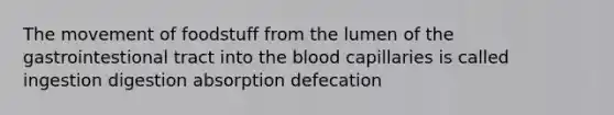 The movement of foodstuff from the lumen of the gastrointestional tract into the blood capillaries is called ingestion digestion absorption defecation