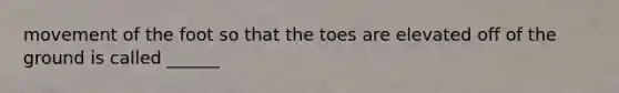 movement of the foot so that the toes are elevated off of the ground is called ______