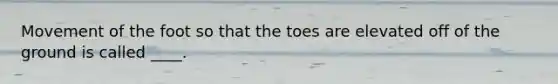 Movement of the foot so that the toes are elevated off of the ground is called ____.