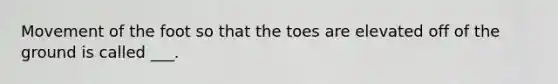 Movement of the foot so that the toes are elevated off of the ground is called ___.