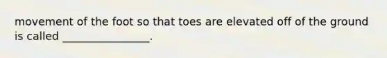 movement of the foot so that toes are elevated off of the ground is called ________________.