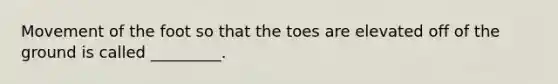 Movement of the foot so that the toes are elevated off of the ground is called _________.