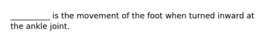 __________ is the movement of the foot when turned inward at the ankle joint.