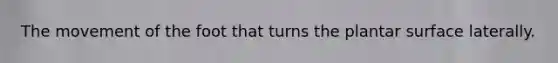 The movement of the foot that turns the plantar surface laterally.