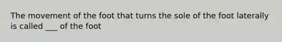 The movement of the foot that turns the sole of the foot laterally is called ___ of the foot