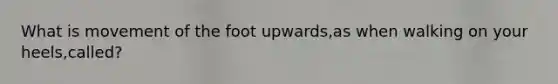 What is movement of the foot upwards,as when walking on your heels,called?