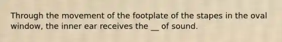 Through the movement of the footplate of the stapes in the oval window, the inner ear receives the __ of sound.