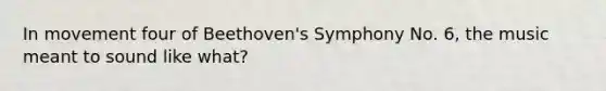 In movement four of Beethoven's Symphony No. 6, the music meant to sound like what?