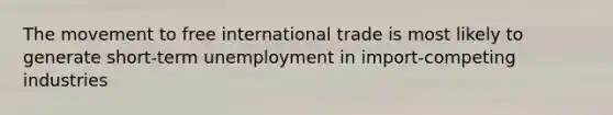 The movement to free international trade is most likely to generate short-term unemployment in import-competing industries