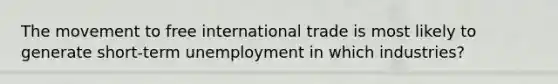 The movement to free international trade is most likely to generate short-term unemployment in which industries?