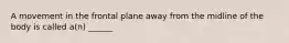 A movement in the frontal plane away from the midline of the body is called a(n) ______