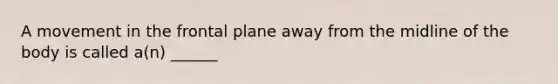 A movement in the frontal plane away from the midline of the body is called a(n) ______