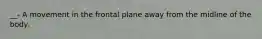__- A movement in the frontal plane away from the midline of the body.
