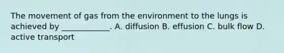 The movement of gas from the environment to the lungs is achieved by ____________. A. diffusion B. effusion C. bulk flow D. active transport