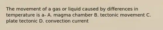 The movement of a gas or liquid caused by differences in temperature is a- A. magma chamber B. tectonic movement C. plate tectonic D. convection current