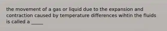 the movement of a gas or liquid due to the expansion and contraction caused by temperature differences wihtin the fluids is called a _____