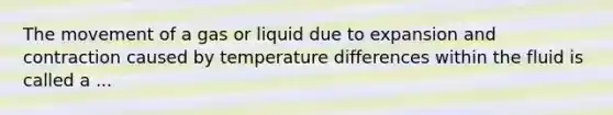 The movement of a gas or liquid due to expansion and contraction caused by temperature differences within the fluid is called a ...