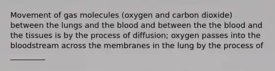 Movement of gas molecules (oxygen and carbon dioxide) between the lungs and the blood and between the the blood and the tissues is by the process of diffusion; oxygen passes into the bloodstream across the membranes in the lung by the process of _________