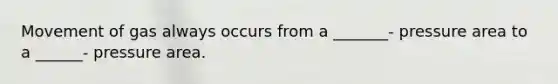 Movement of gas always occurs from a _______- pressure area to a ______- pressure area.