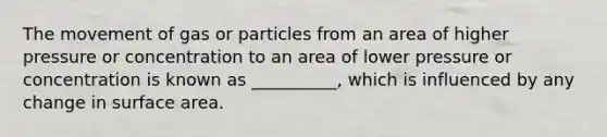 The movement of gas or particles from an area of higher pressure or concentration to an area of lower pressure or concentration is known as __________, which is influenced by any change in surface area.