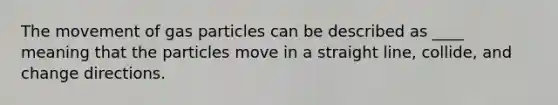 The movement of gas particles can be described as ____ meaning that the particles move in a straight line, collide, and change directions.