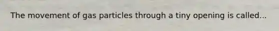 The movement of gas particles through a tiny opening is called...