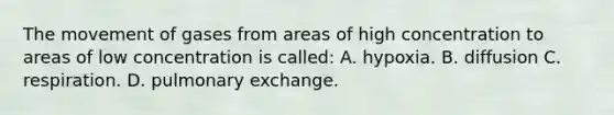 The movement of gases from areas of high concentration to areas of low concentration is​ called: A. hypoxia. B. diffusion C. respiration. D. pulmonary exchange.