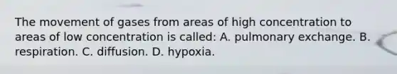 The movement of gases from areas of high concentration to areas of low concentration is​ called: A. pulmonary exchange. B. respiration. C. diffusion. D. hypoxia.