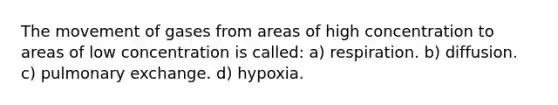 The movement of gases from areas of high concentration to areas of low concentration is called: a) respiration. b) diffusion. c) pulmonary exchange. d) hypoxia.