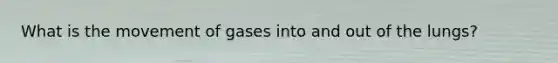 What is the movement of gases into and out of the lungs?