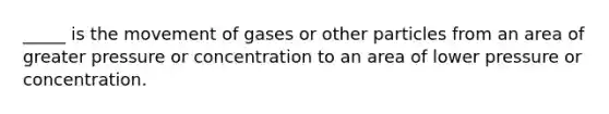 _____ is the movement of gases or other particles from an area of greater pressure or concentration to an area of lower pressure or concentration.