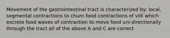 Movement of the gastrointestinal tract is characterized by: local, segmental contractions to churn food contractions of villi which excrete food waves of contraction to move food uni-directionally through the tract all of the above A and C are correct