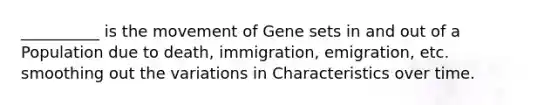 __________ is the movement of Gene sets in and out of a Population due to death, immigration, emigration, etc. smoothing out the variations in Characteristics over time.