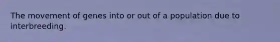 The movement of genes into or out of a population due to interbreeding.