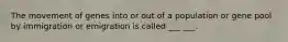 The movement of genes into or out of a population or gene pool by immigration or emigration is called ___ ___.