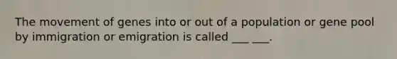 The movement of genes into or out of a population or gene pool by immigration or emigration is called ___ ___.