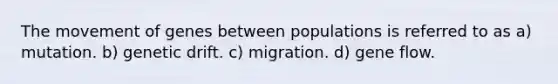 The movement of genes between populations is referred to as a) mutation. b) genetic drift. c) migration. d) gene flow.