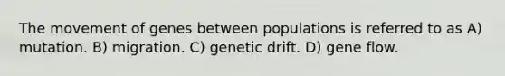 The movement of genes between populations is referred to as A) mutation. B) migration. C) genetic drift. D) gene flow.