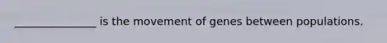 _______________ is the movement of genes between populations.